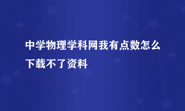 中学物理学科网我有点数怎么下载不了资料