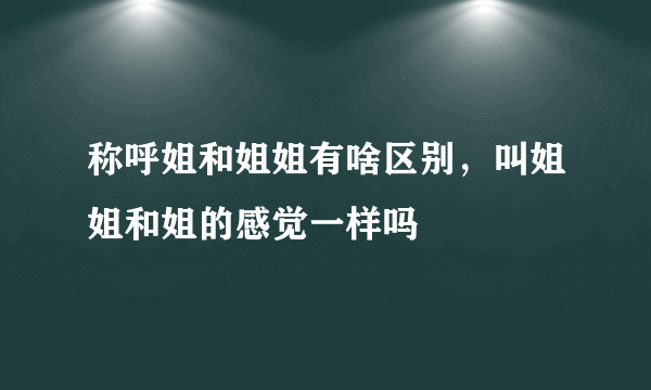 称呼姐和姐姐有啥区别，叫姐姐和姐的感觉一样吗