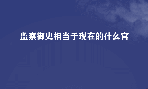 监察御史相当于现在的什么官