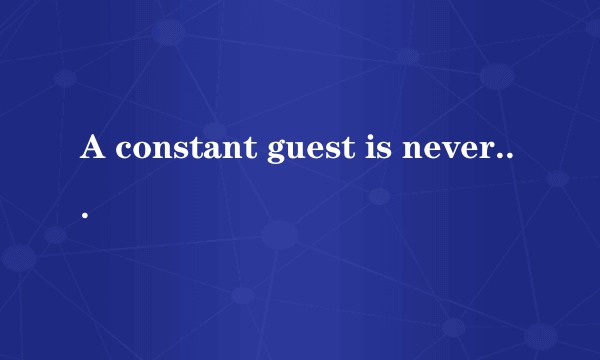 A constant guest is never welcome.是什么意思？是名言来的。