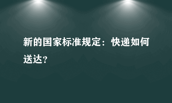 新的国家标准规定：快递如何送达？