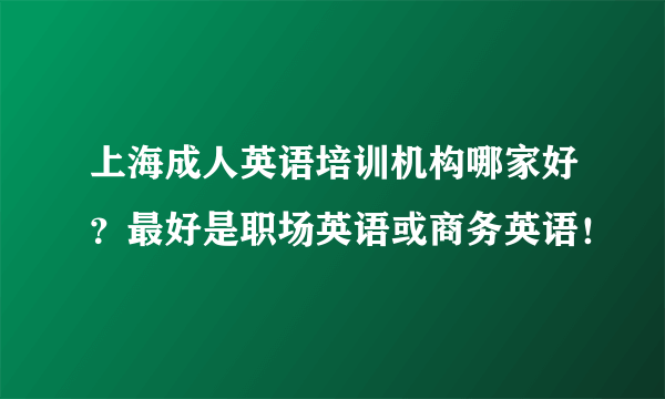 上海成人英语培训机构哪家好？最好是职场英语或商务英语！