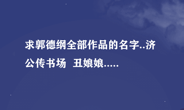 求郭德纲全部作品的名字..济公传书场  丑娘娘...羊上树.我要上春晚..