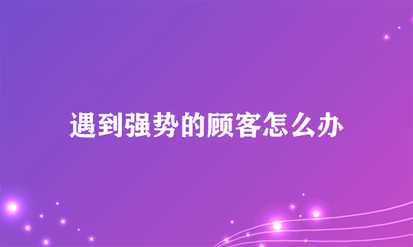 遇到强势的顾客怎么办