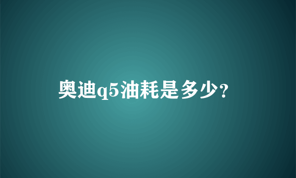 奥迪q5油耗是多少？