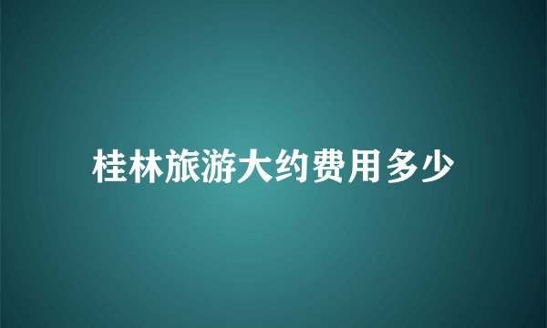 桂林旅游大约费用多少