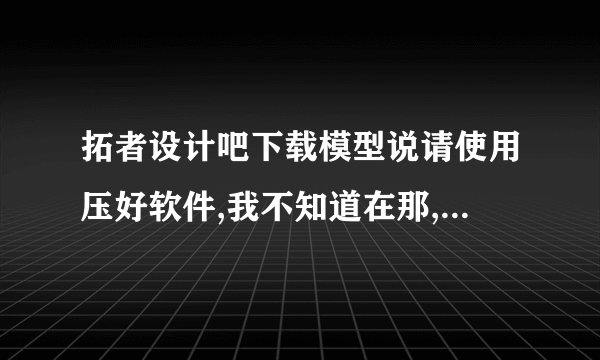 拓者设计吧下载模型说请使用压好软件,我不知道在那,怎么解压啊