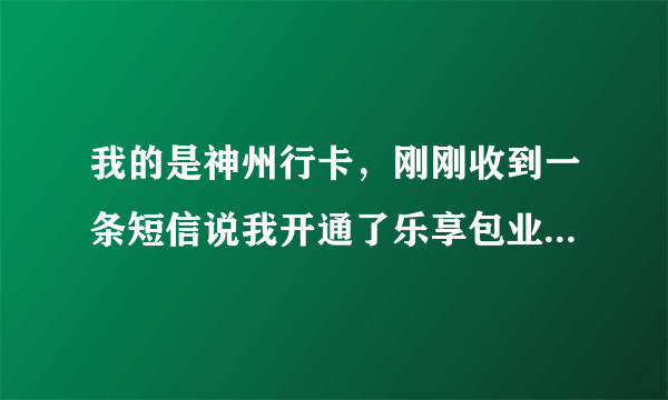 我的是神州行卡，刚刚收到一条短信说我开通了乐享包业务，我都没动电话呀，怎么会开通呢！