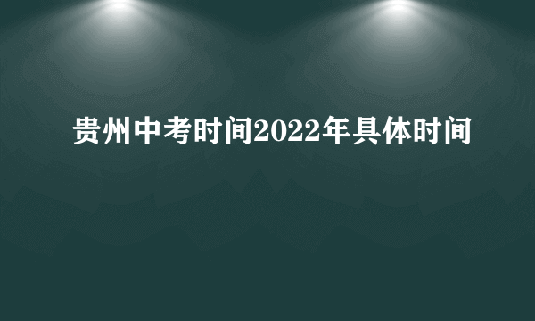 贵州中考时间2022年具体时间