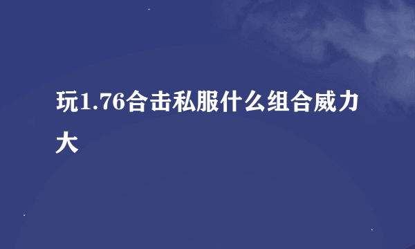 玩1.76合击私服什么组合威力大