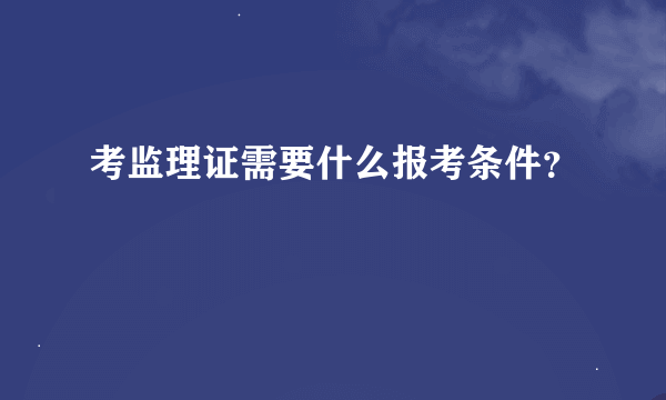 考监理证需要什么报考条件？