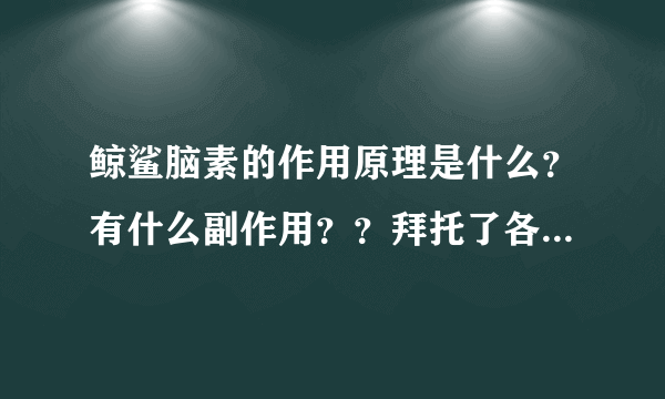 鲸鲨脑素的作用原理是什么？有什么副作用？？拜托了各位 谢谢