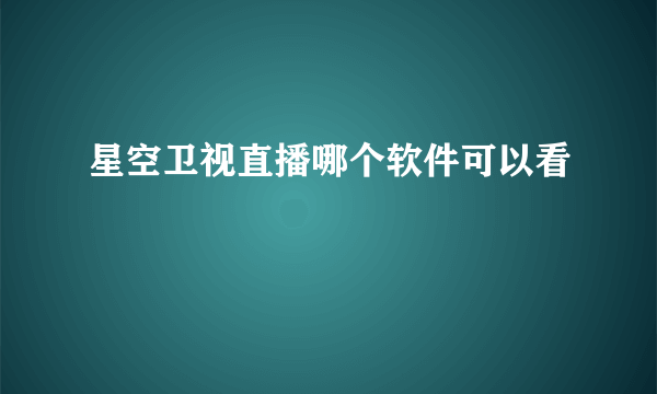 星空卫视直播哪个软件可以看