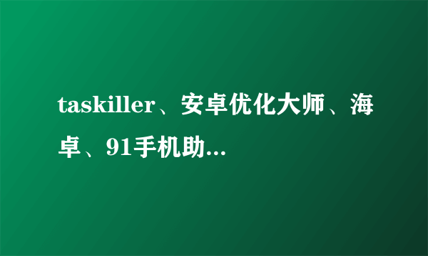 taskiller、安卓优化大师、海卓、91手机助手、京东商城、安卓市场谁跟谁的功能是一样的，对比起来哪个好用