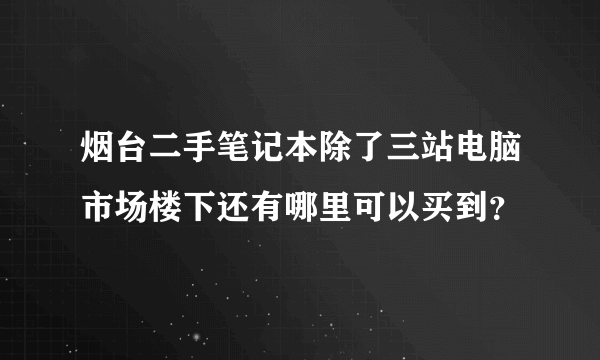 烟台二手笔记本除了三站电脑市场楼下还有哪里可以买到？