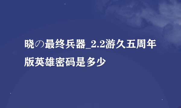 晓の最终兵器_2.2游久五周年版英雄密码是多少