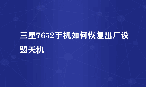 三星7652手机如何恢复出厂设盟天机