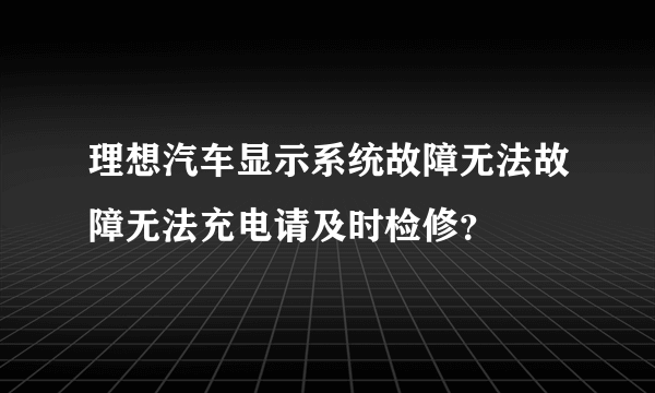 理想汽车显示系统故障无法故障无法充电请及时检修？