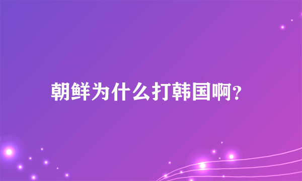 朝鲜为什么打韩国啊？