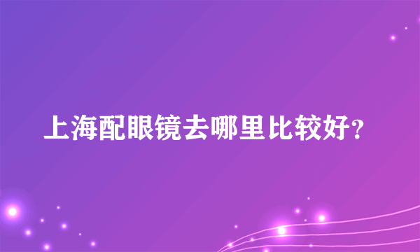 上海配眼镜去哪里比较好？