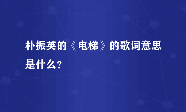 朴振英的《电梯》的歌词意思是什么？