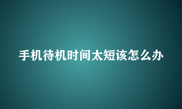 手机待机时间太短该怎么办