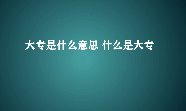 大专是什么意思 什么是大专