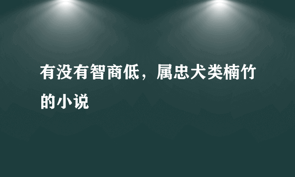 有没有智商低，属忠犬类楠竹的小说