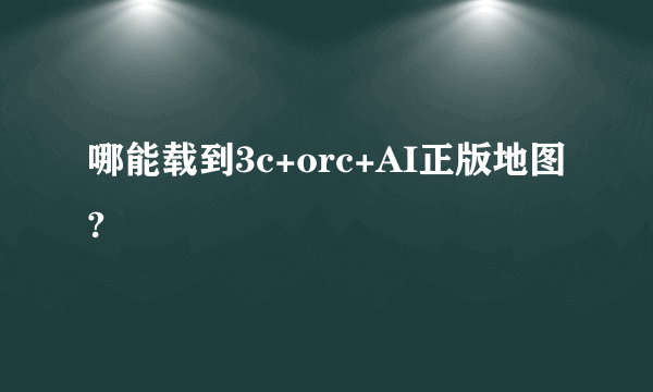 哪能载到3c+orc+AI正版地图?