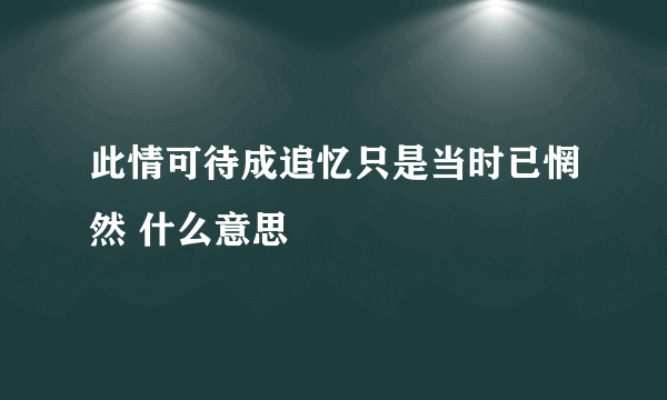 此情可待成追忆只是当时已惘然 什么意思