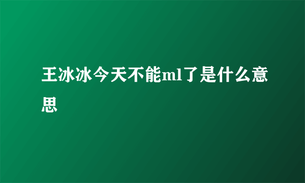 王冰冰今天不能ml了是什么意思