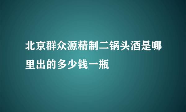 北京群众源精制二锅头酒是哪里出的多少钱一瓶