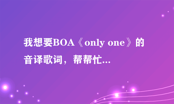 我想要BOA《only one》的音译歌词，帮帮忙，最好精确一点，不要罗马音