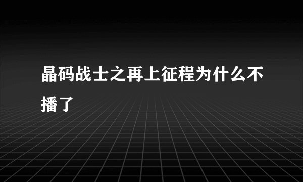 晶码战士之再上征程为什么不播了