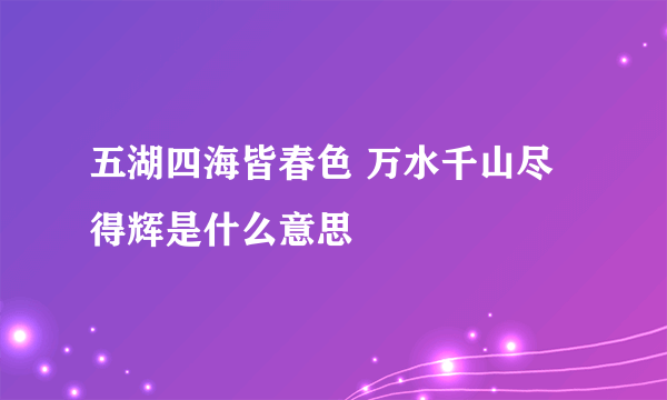 五湖四海皆春色 万水千山尽得辉是什么意思