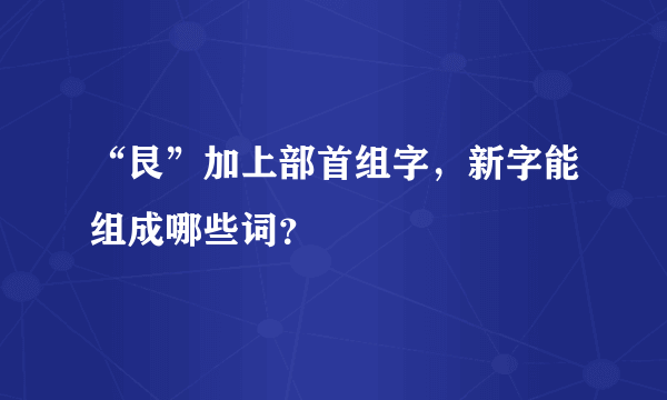 “艮”加上部首组字，新字能组成哪些词？