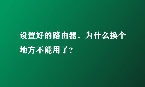 设置好的路由器，为什么换个地方不能用了？