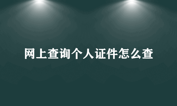 网上查询个人证件怎么查