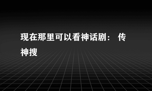 现在那里可以看神话剧： 传神搜