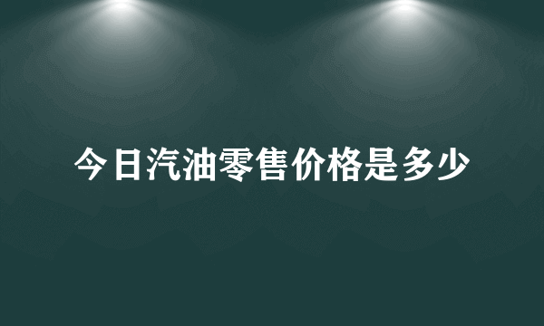 今日汽油零售价格是多少