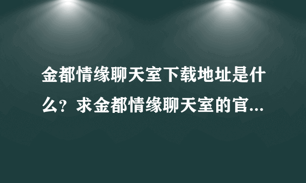 金都情缘聊天室下载地址是什么？求金都情缘聊天室的官网下载地址