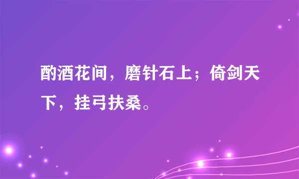 酌酒花间，磨针石上；倚剑天下，挂弓扶桑。