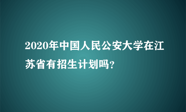 2020年中国人民公安大学在江苏省有招生计划吗？