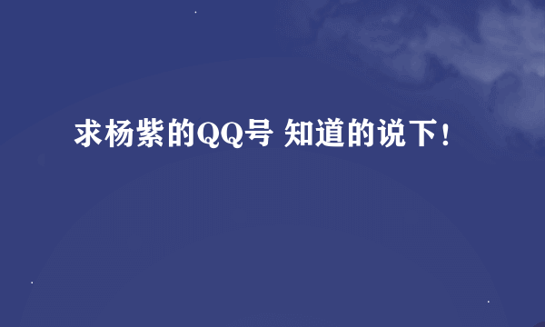 求杨紫的QQ号 知道的说下！