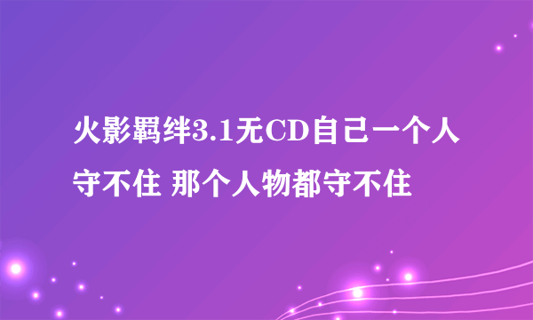 火影羁绊3.1无CD自己一个人守不住 那个人物都守不住