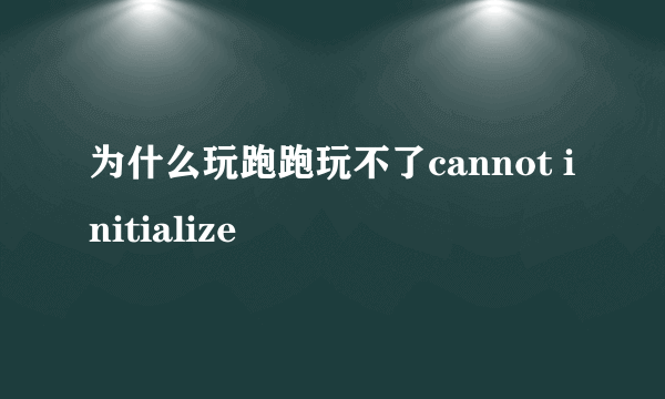 为什么玩跑跑玩不了cannot initialize