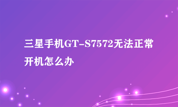 三星手机GT-S7572无法正常开机怎么办