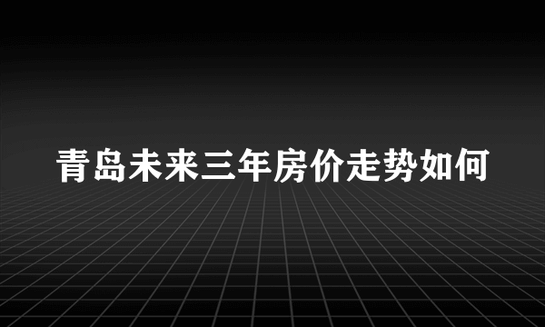 青岛未来三年房价走势如何