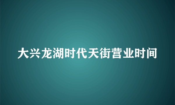 大兴龙湖时代天街营业时间