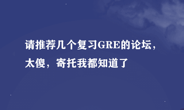 请推荐几个复习GRE的论坛，太傻，寄托我都知道了